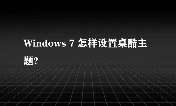 Windows 7 怎样设置桌酷主题?