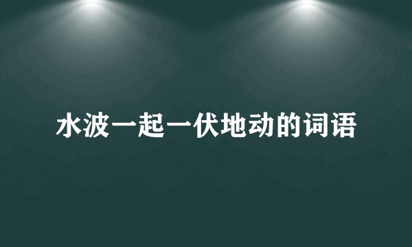 水波一起一伏地动的词语