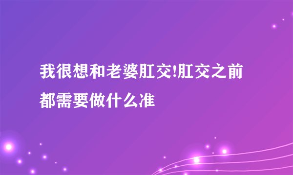 我很想和老婆肛交!肛交之前都需要做什么准