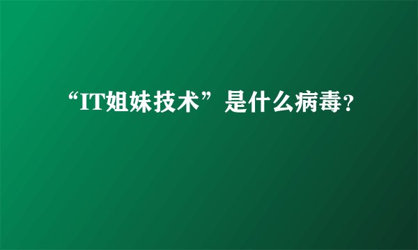 “IT姐妹技术”是什么病毒？