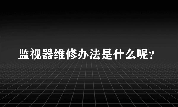 监视器维修办法是什么呢？
