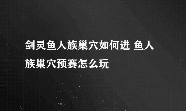 剑灵鱼人族巢穴如何进 鱼人族巢穴预赛怎么玩