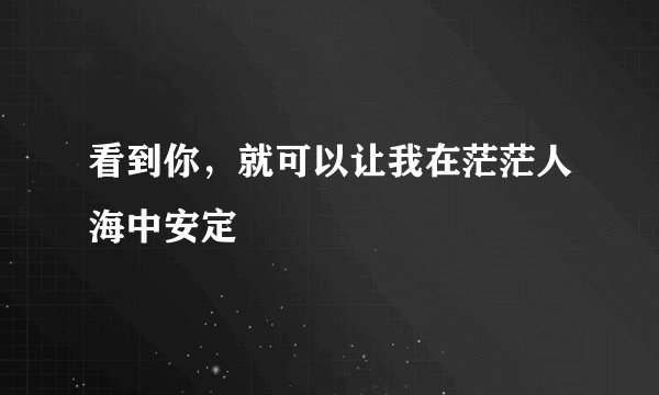 看到你,就可以让我在茫茫人海中安定