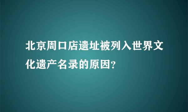 北京周口店遗址被列入世界文化遗产名录的原因?