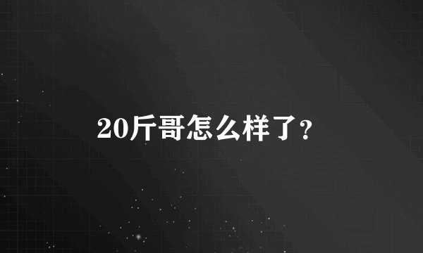 20斤哥怎么样了?