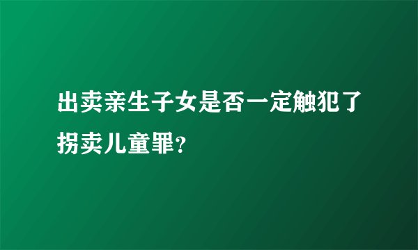 出卖亲生子女是否一定触犯了拐卖儿童罪?