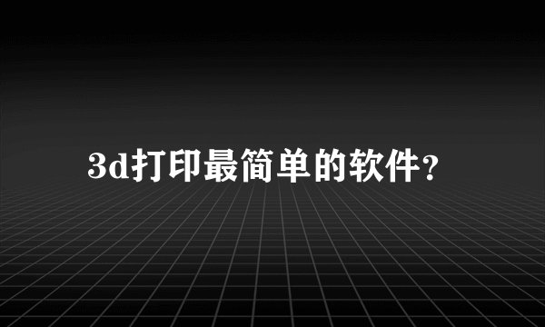 3d打印最简单的软件?