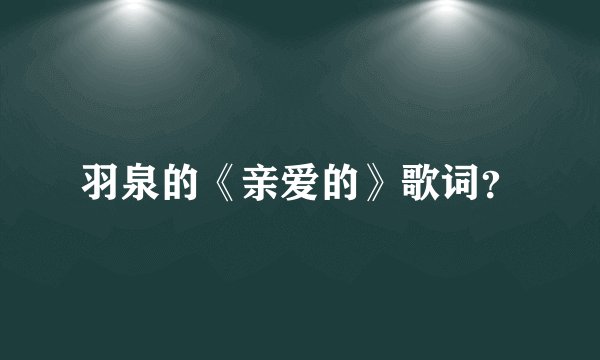 羽泉的《亲爱的》歌词？