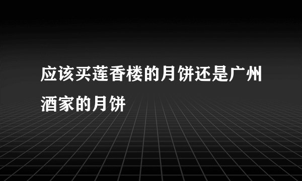 应该买莲香楼的月饼还是广州酒家的月饼