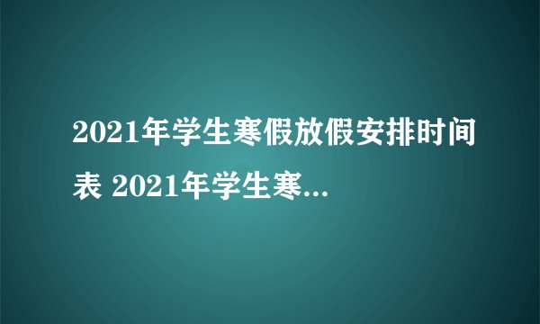 2021年学生寒假放假安排时间表 2021年学生寒假什么时候放