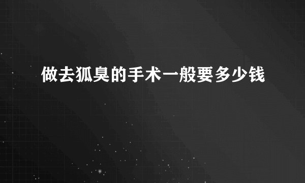 做去狐臭的手术一般要多少钱
