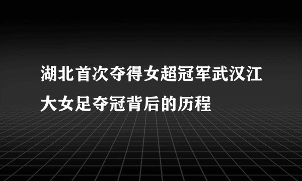 湖北首次夺得女超冠军武汉江大女足夺冠背后的历程