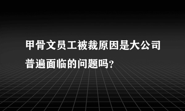 甲骨文员工被裁原因是大公司普遍面临的问题吗？