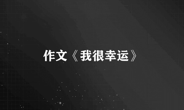 作文《我很幸运》