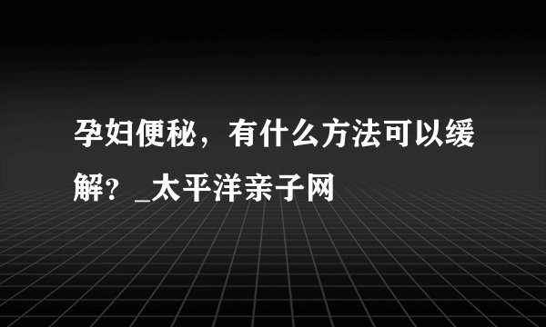 孕妇便秘，有什么方法可以缓解？_太平洋亲子网