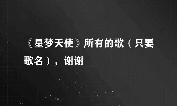 《星梦天使》所有的歌（只要歌名），谢谢