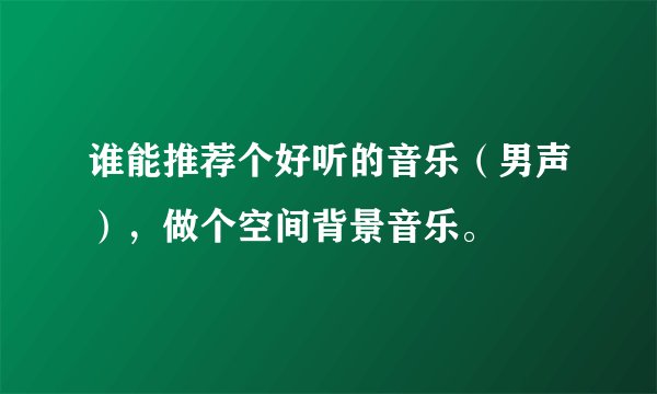 谁能推荐个好听的音乐（男声），做个空间背景音乐。