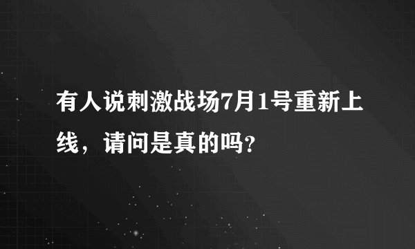 有人说刺激战场7月1号重新上线，请问是真的吗？