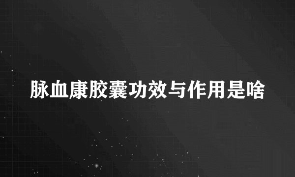 脉血康胶囊功效与作用是啥
