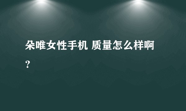朵唯女性手机 质量怎么样啊？