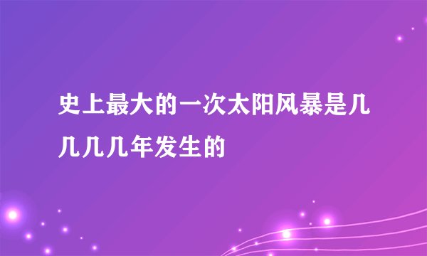 史上最大的一次太阳风暴是几几几几年发生的