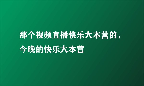 那个视频直播快乐大本营的，今晚的快乐大本营