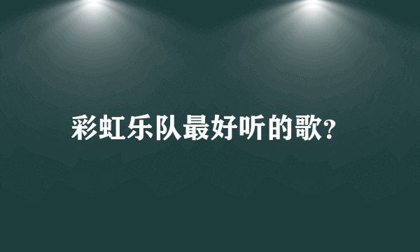 彩虹乐队最好听的歌？