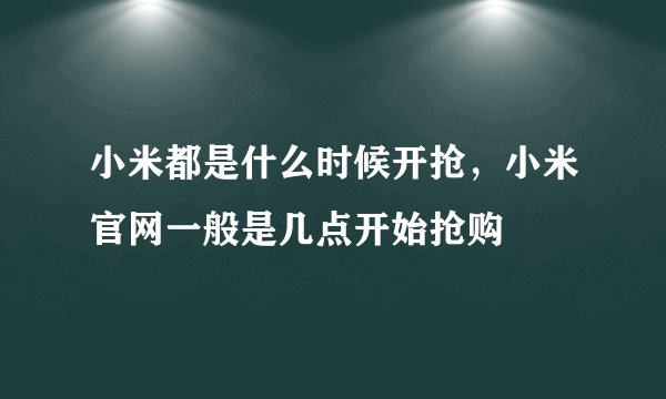 小米都是什么时候开抢,小米官网一般是几点开始抢购