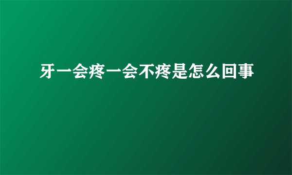 牙一会疼一会不疼是怎么回事