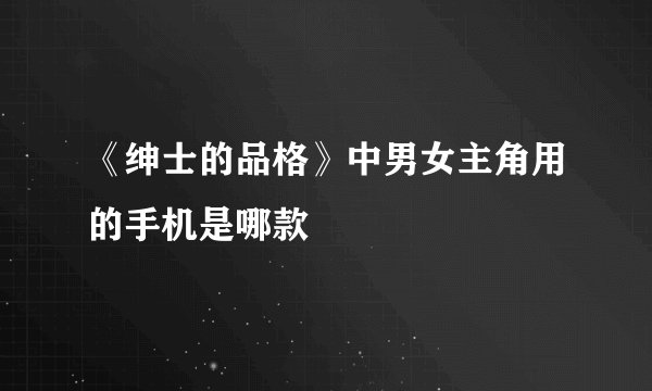 《绅士的品格》中男女主角用的手机是哪款