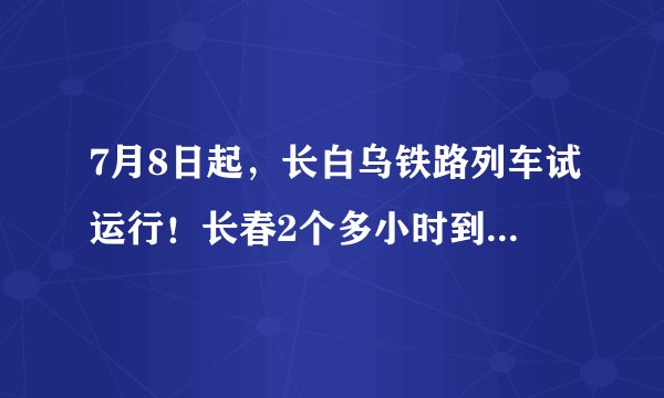 7月8日起，长白乌铁路列车试运行！长春2个多小时到白城的感觉…