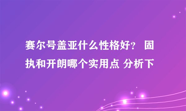 赛尔号盖亚什么性格好？ 固执和开朗哪个实用点 分析下