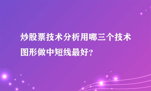 炒股票技术分析用哪三个技术图形做中短线最好？
