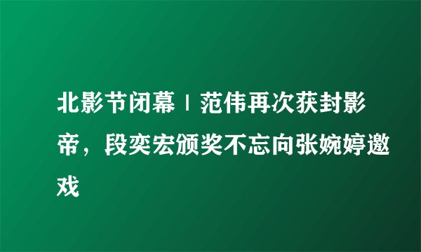 北影节闭幕｜范伟再次获封影帝，段奕宏颁奖不忘向张婉婷邀戏