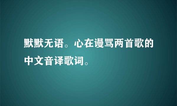 默默无语。心在谩骂两首歌的中文音译歌词。