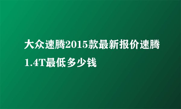 大众速腾2015款最新报价速腾1.4T最低多少钱
