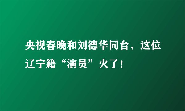 央视春晚和刘德华同台,这位辽宁籍“演员”火了!