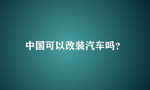 中国可以改装汽车吗？