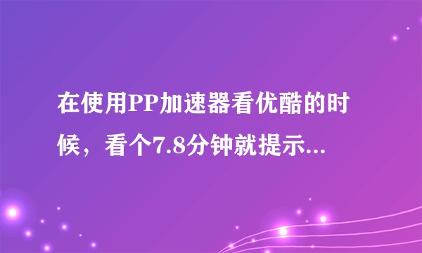 在使用PP加速器看优酷的时候，看个7.8分钟就提示连接失败，请稍后重试！