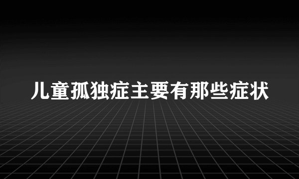 儿童孤独症主要有那些症状