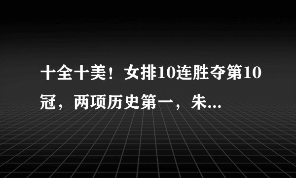 十全十美！女排10连胜夺第10冠，两项历史第一，朱婷郎平载史册
