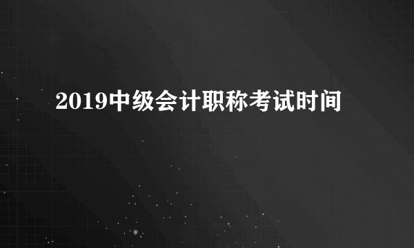 2019中级会计职称考试时间