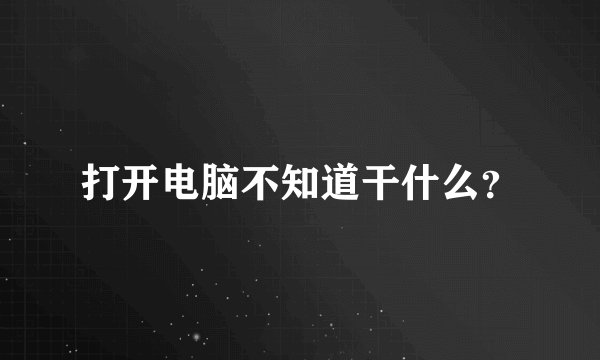 打开电脑不知道干什么？