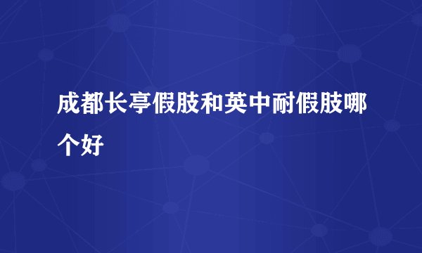成都长亭假肢和英中耐假肢哪个好