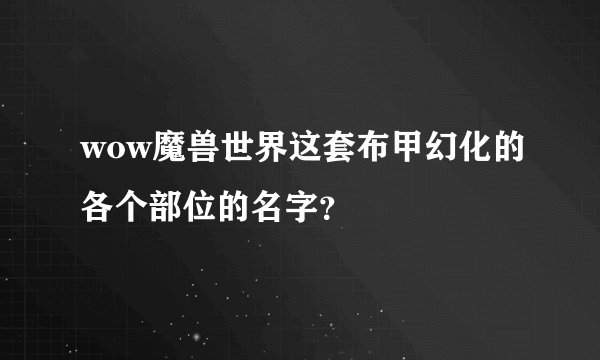 wow魔兽世界这套布甲幻化的各个部位的名字?