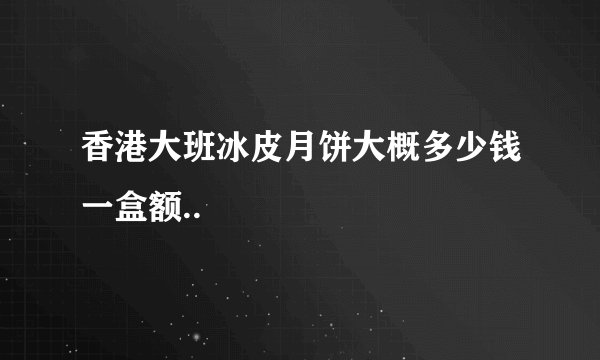 香港大班冰皮月饼大概多少钱一盒额..
