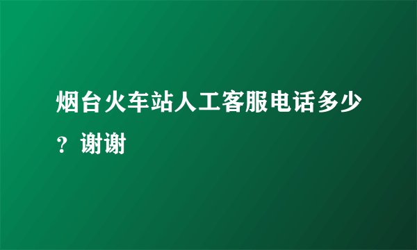 烟台火车站人工客服电话多少？谢谢
