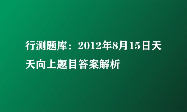 行测题库:2012年8月15日天天向上题目答案解析
