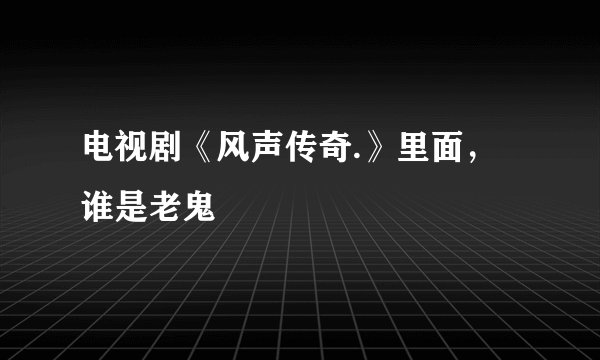 电视剧《风声传奇.》里面，谁是老鬼