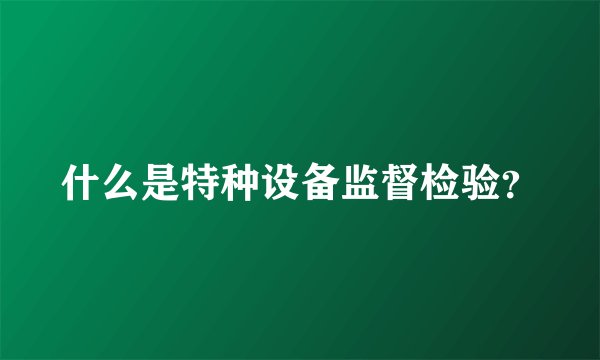 什么是特种设备监督检验?